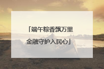 端午粽香飘万里 金融守护入民心
