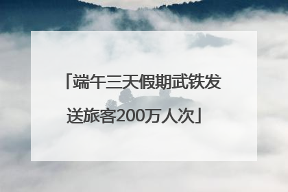 端午三天假期武铁发送旅客200万人次