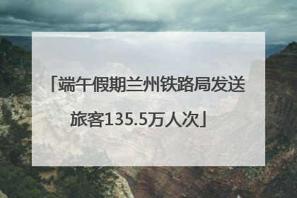 端午假期兰州铁路局发送旅客135.5万人次
