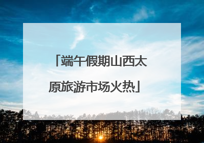 端午假期山西太原旅游市场火热