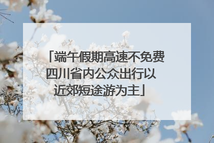 端午假期高速不免费 四川省内公众出行以近郊短途游为主