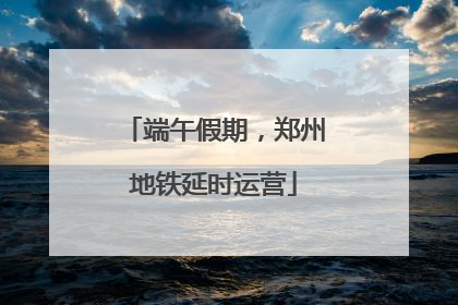 端午假期，郑州地铁延时运营