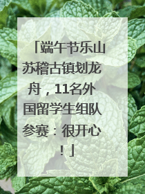 端午节乐山苏稽古镇划龙舟，11名外国留学生组队参赛：很开心！