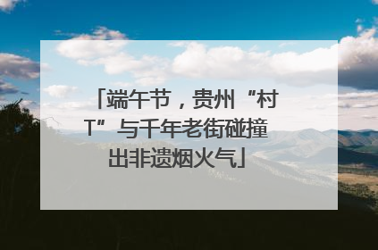 端午节，贵州“村T”与千年老街碰撞出非遗烟火气