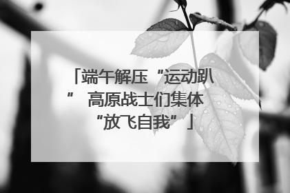 端午解压“运动趴” 高原战士们集体“放飞自我”