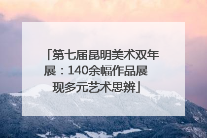第七届昆明美术双年展：140余幅作品展现多元艺术思辨
