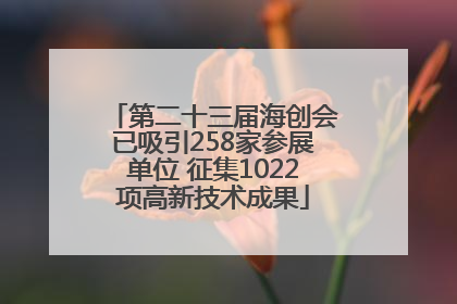 第二十三届海创会已吸引258家参展单位 征集1022项高新技术成果