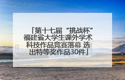 第十七届“挑战杯”福建省大学生课外学术科技作品竞赛落幕 选出特等奖作品30件