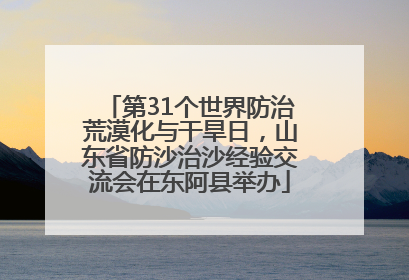 第31个世界防治荒漠化与干旱日，山东省防沙治沙经验交流会在东阿县举办