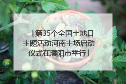 第35个全国土地日主题活动河南主场启动仪式在濮阳市举行