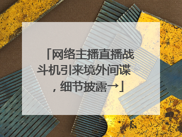 网络主播直播战斗机引来境外间谍，细节披露→