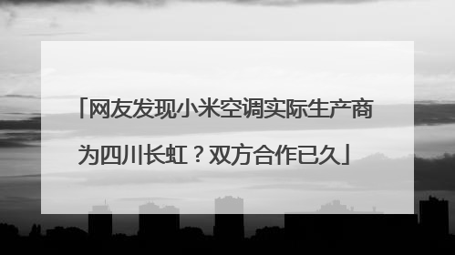 网友发现小米空调实际生产商为四川长虹？双方合作已久