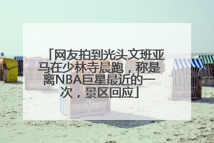 网友拍到光头文班亚马在少林寺晨跑，称是离NBA巨星最近的一次，景区回应