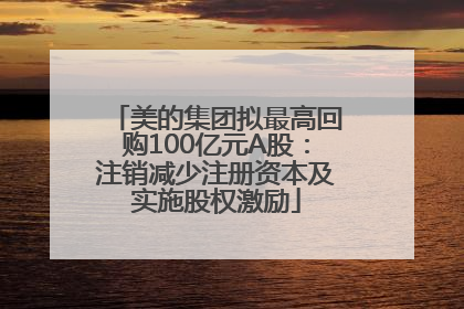 美的集团拟最高回购100亿元A股：注销减少注册资本及实施股权激励