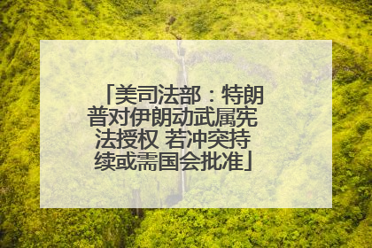 美司法部：特朗普对伊朗动武属宪法授权 若冲突持续或需国会批准