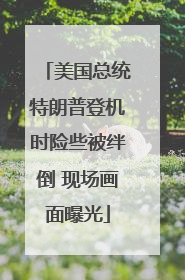 美国总统特朗普登机时险些被绊倒 现场画面曝光