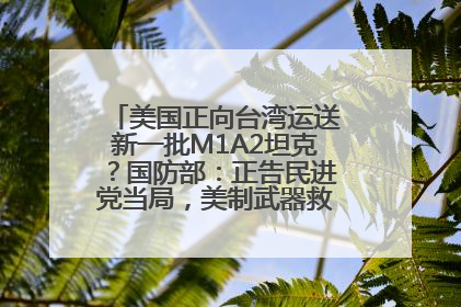 美国正向台湾运送新一批M1A2坦克？国防部：正告民进党当局，美制武器救不了自己的命