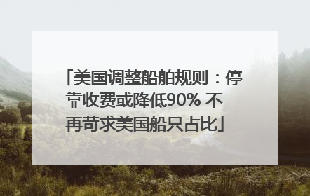美国调整船舶规则：停靠收费或降低90% 不再苛求美国船只占比