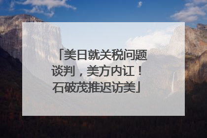 美日就关税问题谈判，美方内讧！石破茂推迟访美