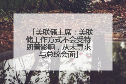 美联储主席：美联储工作方式不会受特朗普影响，从未寻求与总统会面