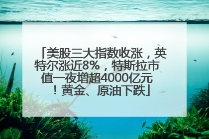美股三大指数收涨，英特尔涨近8%，特斯拉市值一夜增超4000亿元！黄金、原油下跌