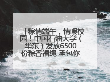 粽情端午，情暖校园！中国石油大学（华东）发放6500份粽香福绳 承包你的节日仪式感