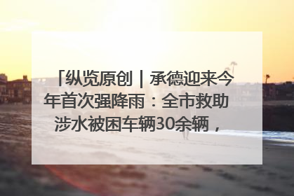 纵览原创｜承德迎来今年首次强降雨：全市救助涉水被困车辆30余辆，8日晚市区已无积水路段，交通恢复畅通
