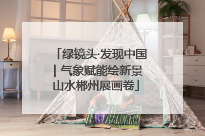 绿镜头·发现中国｜气象赋能绘新景 山水郴州展画卷