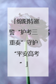 绵阳特巡警“护考三重奏”守护“平安高考”