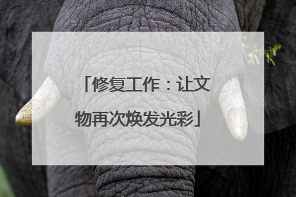 修复工作：让文物再次焕发光彩