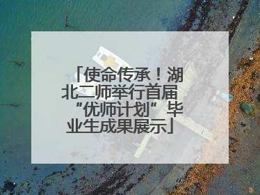 使命传承！湖北二师举行首届“优师计划”毕业生成果展示