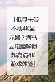 低显卡带不动4K显示器？海马云电脑解锁超高清4K游戏体验