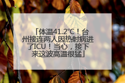 体温41.2℃！台州接连两人因热射病进了ICU！当心，接下来这波高温很猛