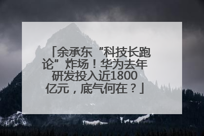 余承东“科技长跑论”炸场！华为去年研发投入近1800亿元，底气何在？
