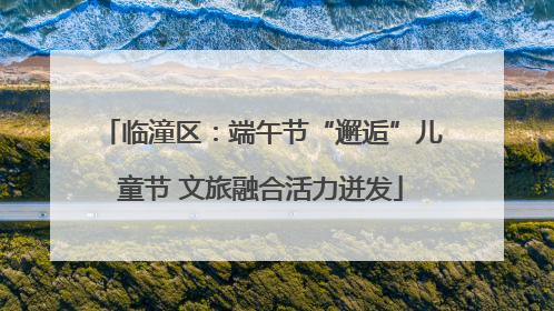 临潼区：端午节“邂逅”儿童节 文旅融合活力迸发