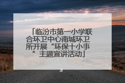 临汾市第一小学联合环卫中心南城环卫所开展“环保十小事”主题宣讲活动