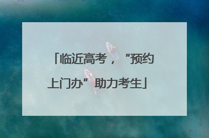 临近高考，“预约上门办”助力考生