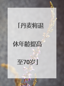 丹麦将退休年龄提高至70岁
