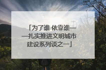 为了谁 依靠谁——扎实推进文明城市建设系列谈之一