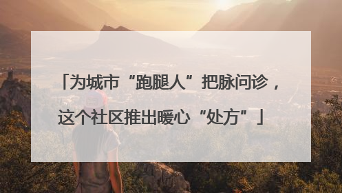 为城市“跑腿人”把脉问诊，这个社区推出暖心“处方”