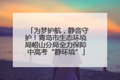 为梦护航，静音守护！青岛市生态环境局崂山分局全力保障中高考“静环境”