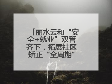 丽水云和“安全+就业”双管齐下，拓展社区矫正“全周期”管理新路径