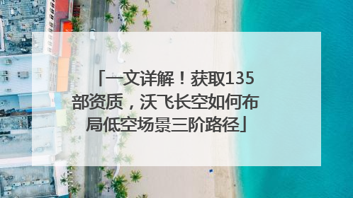 一文详解！获取135部资质，沃飞长空如何布局低空场景三阶路径