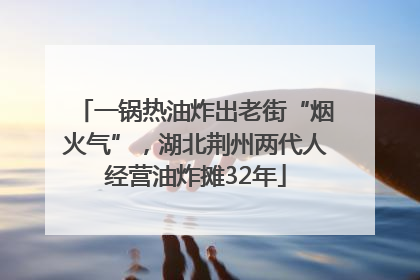 一锅热油炸出老街“烟火气”，湖北荆州两代人经营油炸摊32年
