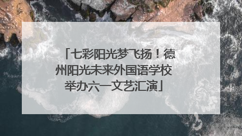 七彩阳光梦飞扬！德州阳光未来外国语学校举办六一文艺汇演