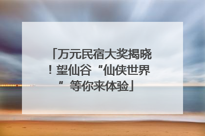 万元民宿大奖揭晓！望仙谷“仙侠世界”等你来体验