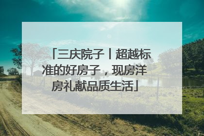 三庆院子丨超越标准的好房子，现房洋房礼献品质生活