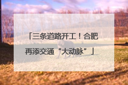 三条道路开工！合肥再添交通“大动脉”