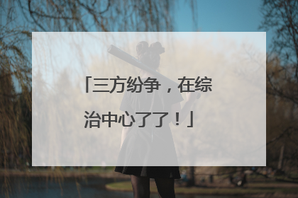 三方纷争，在综治中心了了！