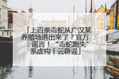 上百条毒蛇从广汉某养殖场逃出来了？官方：谣言！“毒蛇跑失”系虚构丨云辟谣